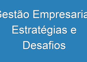 Gestão Empresarial: Estratégias e Desafios