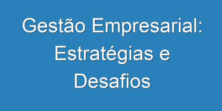 Gestão Empresarial: Estratégias e Desafios